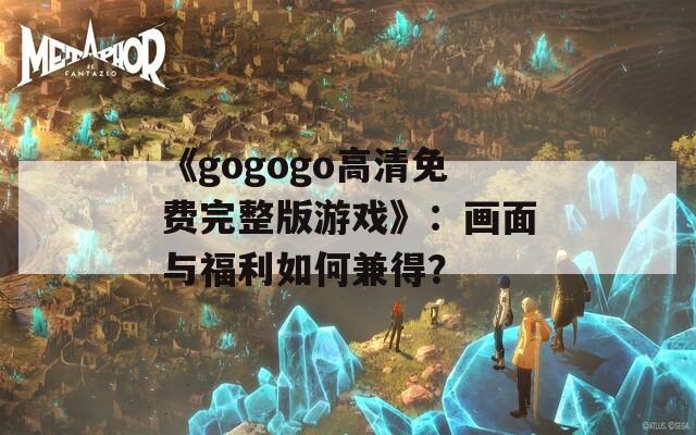 《gogogo高清免费完整版游戏》：画面与福利如何兼得？
