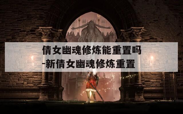 倩女幽魂修炼能重置吗-新倩女幽魂修炼重置