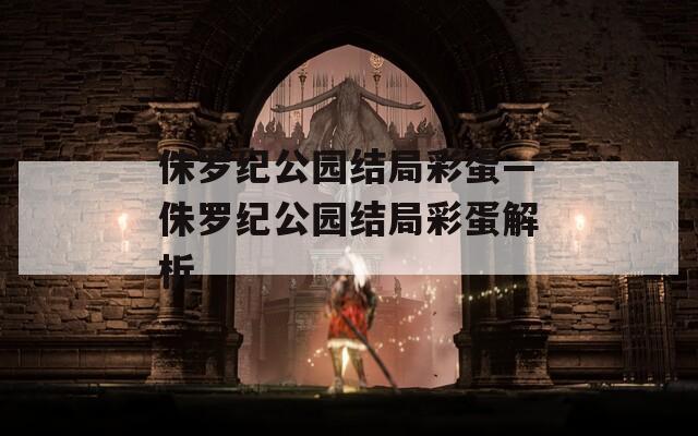 侏罗纪公园结局彩蛋—侏罗纪公园结局彩蛋解析