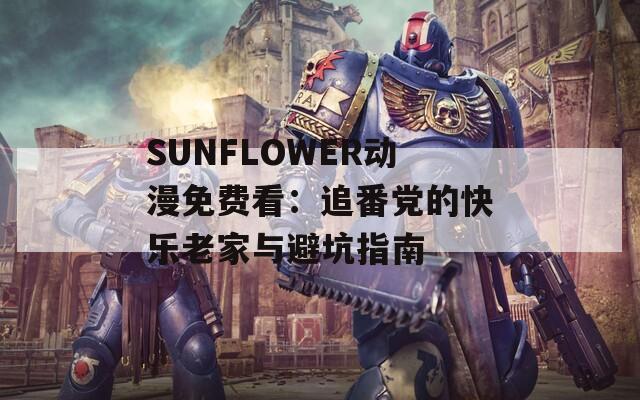 SUNFLOWER动漫免费看：追番党的快乐老家与避坑指南