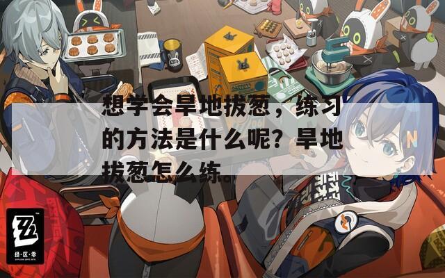 想学会旱地拔葱，练习的方法是什么呢？旱地拔葱怎么练。