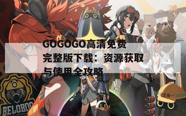 GOGOGO高清免费完整版下载：资源获取与使用全攻略