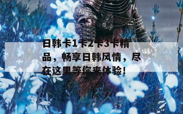日韩卡1卡2卡3卡精品，畅享日韩风情，尽在这里等你来体验！