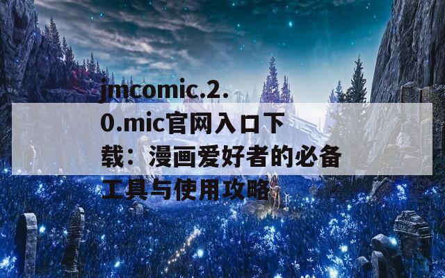 jmcomic.2.0.mic官网入口下载：漫画爱好者的必备工具与使用攻略