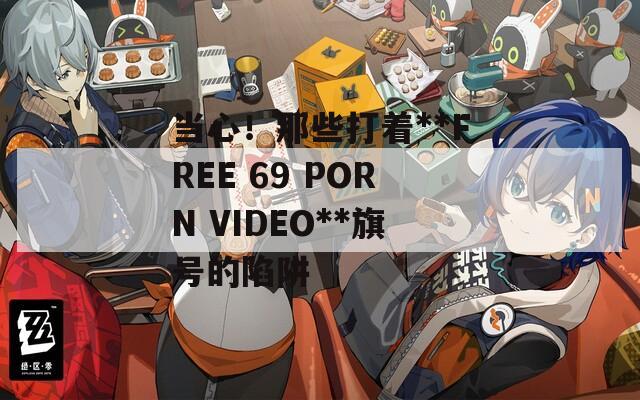 当心！那些打着**FREE 69 PORN VIDEO**旗号的陷阱
