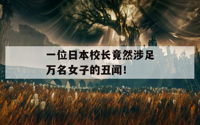 一位日本校长竟然涉足万名女子的丑闻！