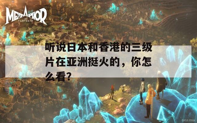 听说日本和香港的三级片在亚洲挺火的，你怎么看？