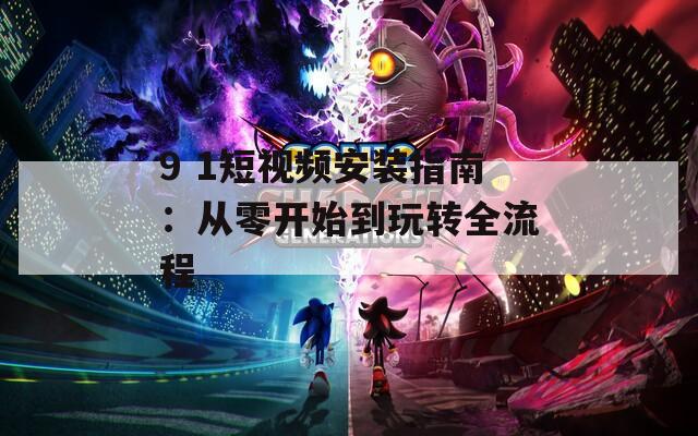 9 1短视频安装指南：从零开始到玩转全流程