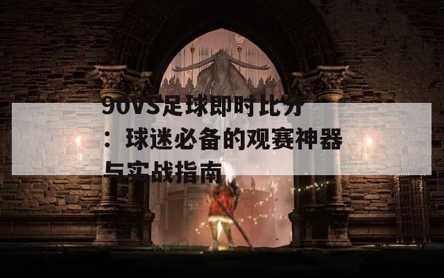90VS足球即时比分：球迷必备的观赛神器与实战指南