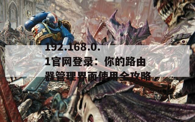 192.168.0.1官网登录：你的路由器管理界面使用全攻略