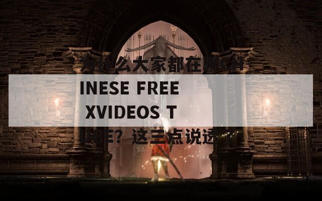 为什么大家都在聊CHINESE FREE XVIDEOS TUBE？这三点说透了