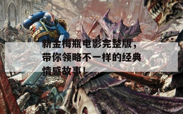 新金梅瓶电影完整版，带你领略不一样的经典情感故事！