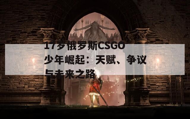 17岁俄罗斯CSGO少年崛起：天赋、争议与未来之路