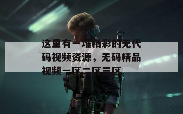 这里有一堆精彩的无代码视频资源，无码精品视频一区二区三区