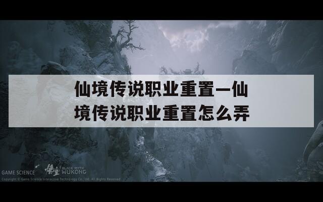 仙境传说职业重置—仙境传说职业重置怎么弄