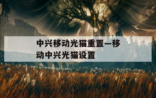 中兴移动光猫重置—移动中兴光猫设置