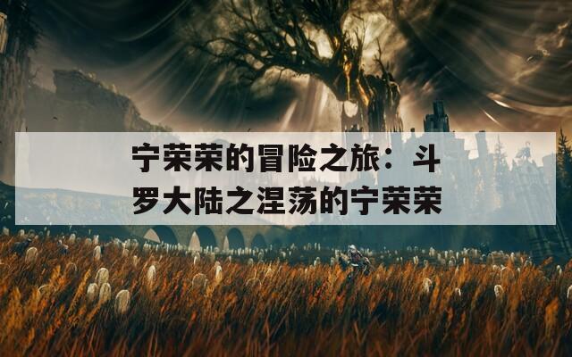 宁荣荣的冒险之旅：斗罗大陆之涅荡的宁荣荣