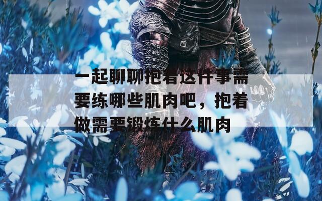 一起聊聊抱着这件事需要练哪些肌肉吧，抱着做需要锻炼什么肌肉