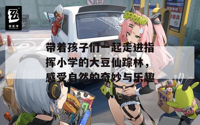 带着孩子们一起走进指挥小学的大豆仙踪林，感受自然的奇妙与乐趣
