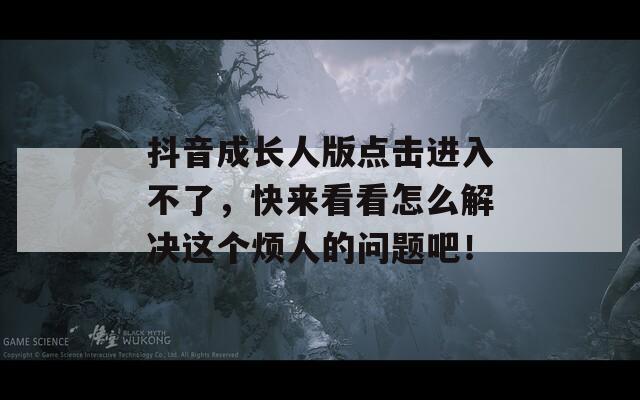 抖音成长人版点击进入不了，快来看看怎么解决这个烦人的问题吧！