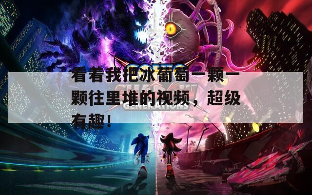 看着我把冰葡萄一颗一颗往里堆的视频，超级有趣！