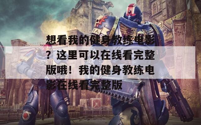 想看我的健身教练电影？这里可以在线看完整版哦！我的健身教练电影在线看完整版