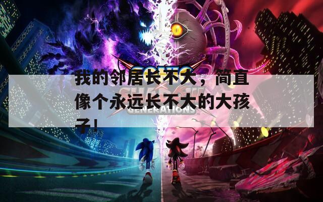 我的邻居长不大，简直像个永远长不大的大孩子！
