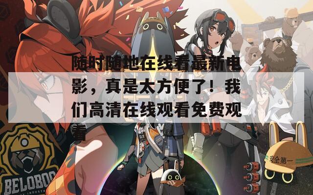 随时随地在线看最新电影，真是太方便了！我们高清在线观看免费观看