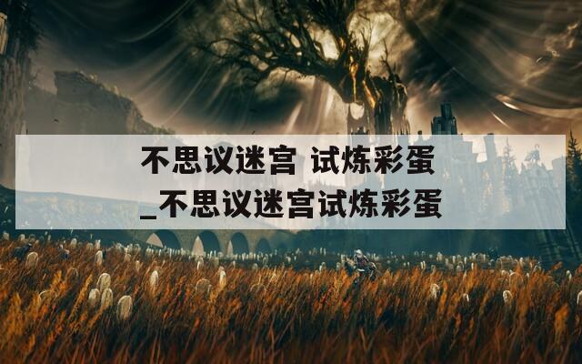 不思议迷宫 试炼彩蛋_不思议迷宫试炼彩蛋