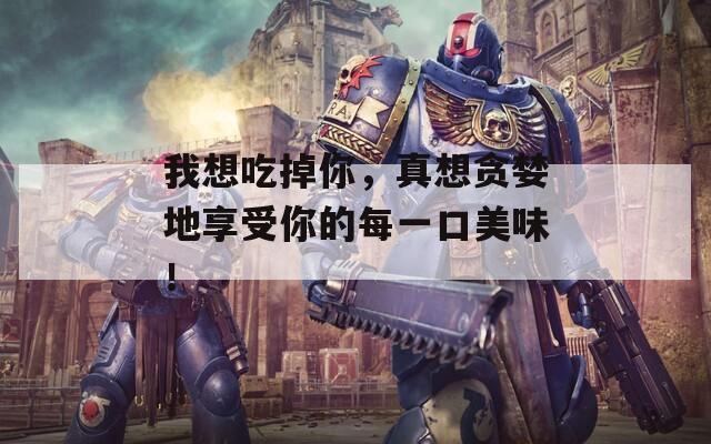 我想吃掉你，真想贪婪地享受你的每一口美味！