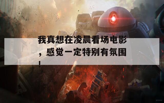 我真想在凌晨看场电影，感觉一定特别有氛围！