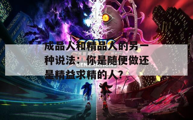 成品人和精品人的另一种说法：你是随便做还是精益求精的人？