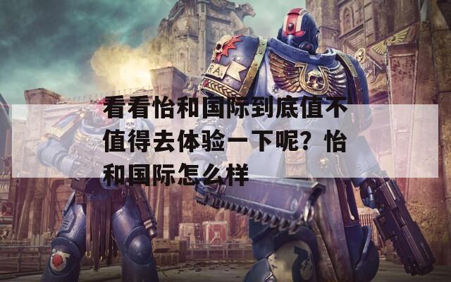 看看怡和国际到底值不值得去体验一下呢？怡和国际怎么样
