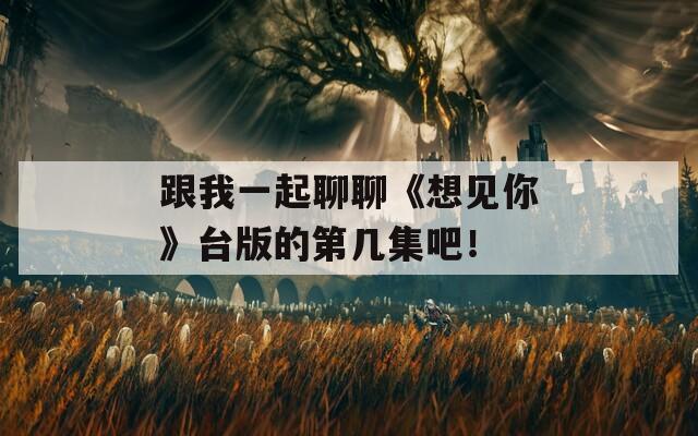跟我一起聊聊《想见你》台版的第几集吧！