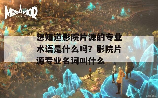 想知道影院片源的专业术语是什么吗？影院片源专业名词叫什么