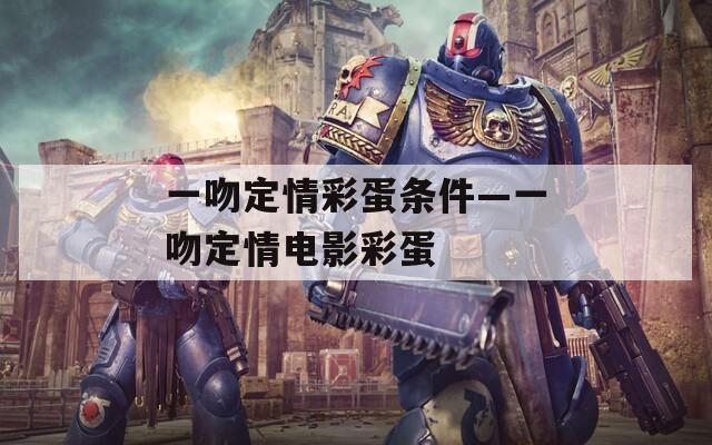 一吻定情彩蛋条件—一吻定情电影彩蛋