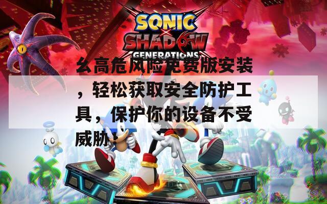 幺高危风险免费版安装，轻松获取安全防护工具，保护你的设备不受威胁！