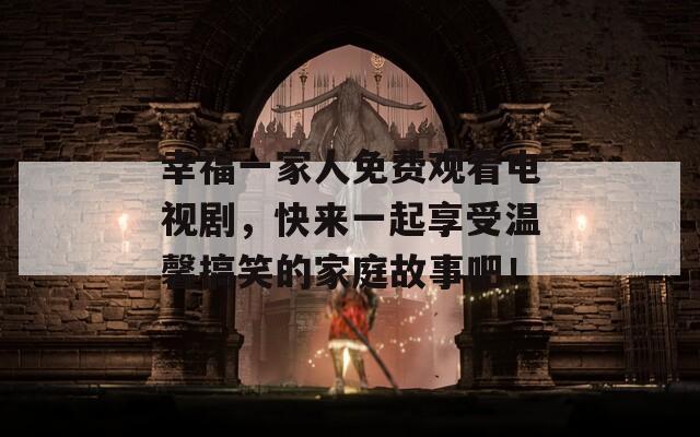 幸福一家人免费观看电视剧，快来一起享受温馨搞笑的家庭故事吧！