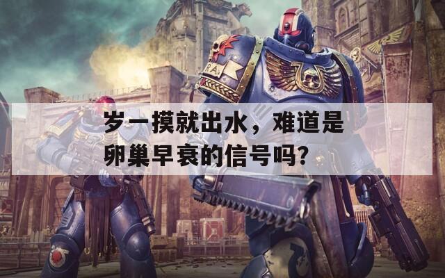 岁一摸就出水，难道是卵巢早衰的信号吗？