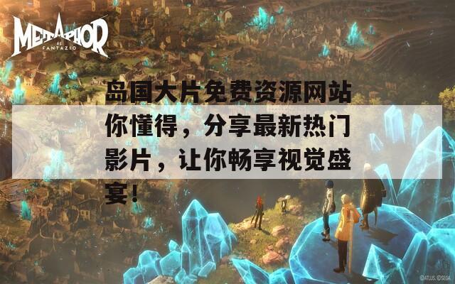 岛国大片免费资源网站你懂得，分享最新热门影片，让你畅享视觉盛宴！