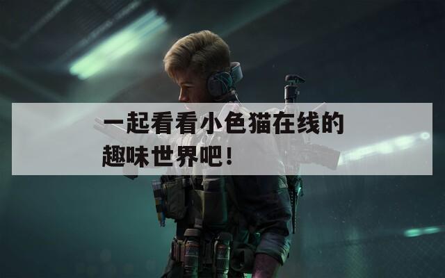 一起看看小色猫在线的趣味世界吧！