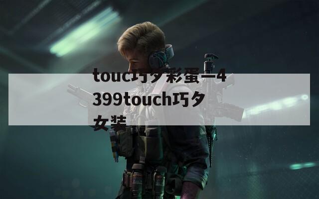 touc巧夕彩蛋—4399touch巧夕女装