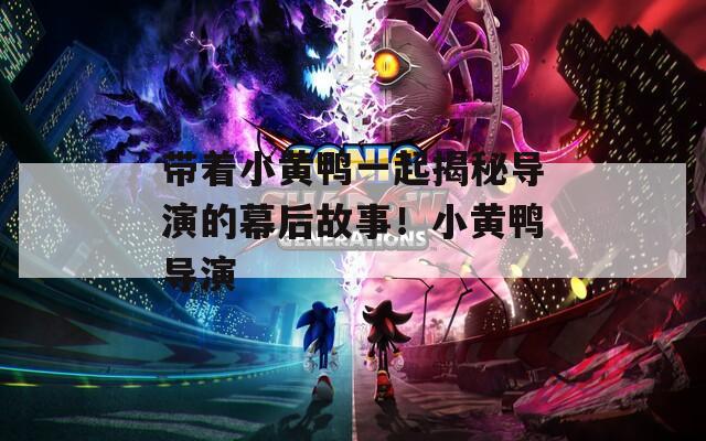带着小黄鸭一起揭秘导演的幕后故事！小黄鸭导演
