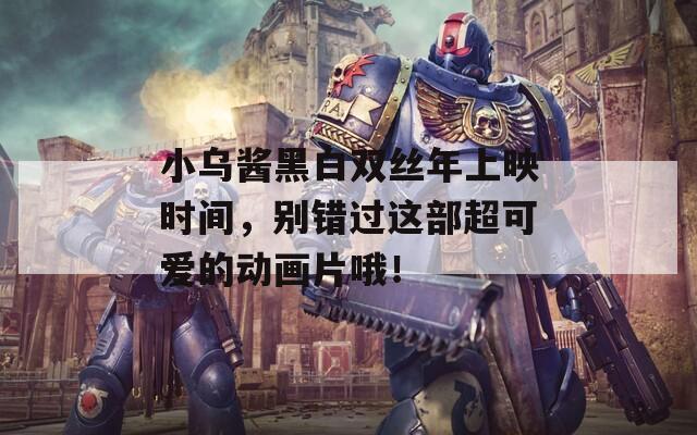 小乌酱黑白双丝年上映时间，别错过这部超可爱的动画片哦！