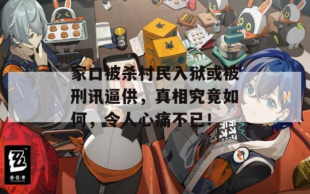 家口被杀村民入狱或被刑讯逼供，真相究竟如何，令人心痛不已！