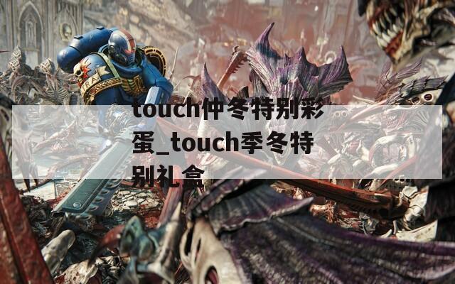 touch仲冬特别彩蛋_touch季冬特别礼盒