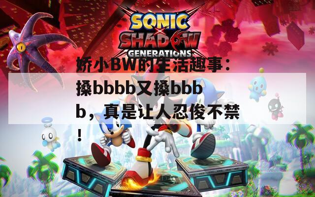 娇小BW的生活趣事：搡bbbb又搡bbbb，真是让人忍俊不禁！