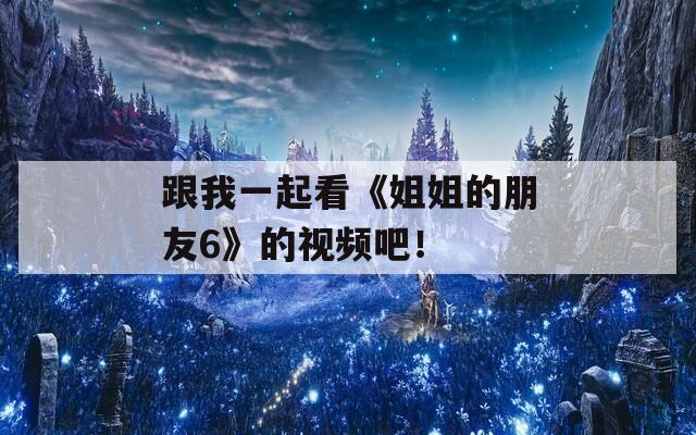 跟我一起看《姐姐的朋友6》的视频吧！
