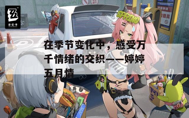 在季节变化中，感受万千情绪的交织——婷婷五月情