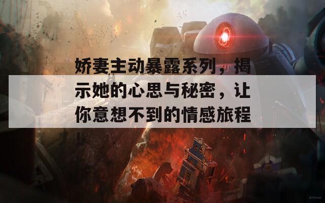 娇妻主动暴露系列，揭示她的心思与秘密，让你意想不到的情感旅程！